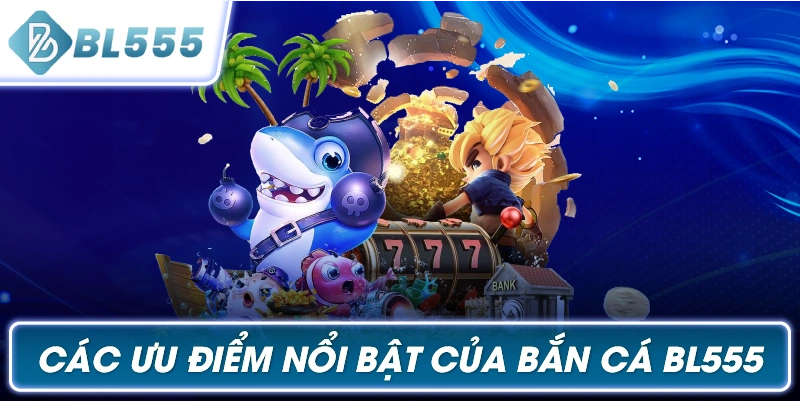 Các Ưu Điểm Nổi Bật Của Bắn Cá BL555