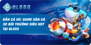 Bắn Cá H5: Game Săn Cá 3D Đổi Thưởng Siêu Hot Tại BL555