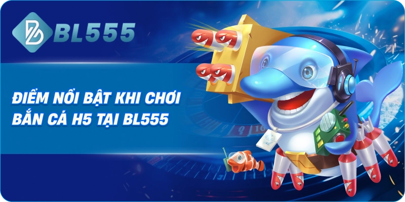 Điểm Nổi Bật Khi Chơi Bắn Cá H5 Tại BL555